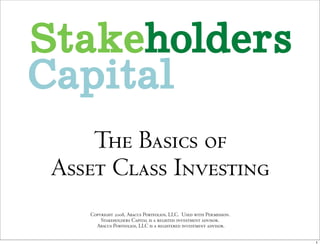 The Basics of
Asset Class Investing
   Copyright 2008, Abacus Portfolios, LLC. Used with Permission.
       Stakeholders Capital is a registed investment advisor.
     Abacus Portfolios, LLC is a registered investment advisor.

                                                                   1
 