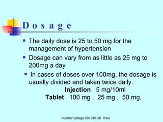 Dosage <ul><li>The  daily dose is 25 to 50 mg for the management of hypertension  </li></ul><ul><li>Dosage can vary from a...