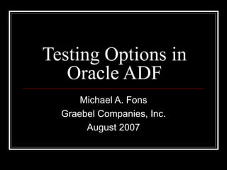 Testing Options in Oracle ADF Michael A. Fons Graebel Companies, Inc. August 2007 