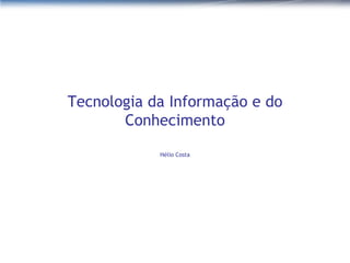 Tecnologia da Informação e do Conhecimento Hélio Costa 