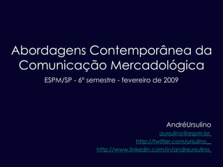 Abordagens Contemporânea da Comunicação Mercadológica ESPM/SP - 6º semestre - fevereiro de 2009   AndréUrsulino [email_address]   http://twitter.com/ursulino   http://www.linkedin.com/in/andreursulino   