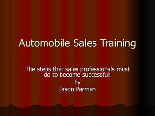 Automobile Sales Training The steps that sales professionals must do to become successful! By Jason Parman 