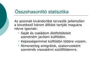 Összehasonlító statisztika Az azonnali kivándorlást tervezők jellemzően a következő három állítást tartják magukra nézve igaznak: Saját és családom életfeltételeit szeretném javítani külföldön. Képességeimmel külföldön többre viszem. Átmenetileg emigrálok, szakorvosként szeretnék visszatérni szülőföldemre. 