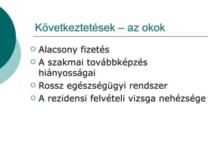 Következtetések – az okok Alacsony fizetés A szakmai továbbképzés hiányosságai Rossz egészségügyi rendszer A rezidensi felvételi vizsga nehézsége 