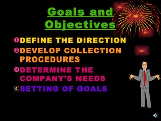 Goals and Objectives DEFINE THE DIRECTION DEVELOP COLLECTION PROCEDURES DETERMINE THE COMPANY’S NEEDS SETTING OF GOALS 