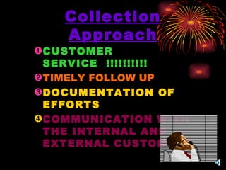 Collection Approach CUSTOMER SERVICE  !!!!!!!!!!   TIMELY FOLLOW UP DOCUMENTATION OF EFFORTS COMMUNICATION WITH THE INTERNAL AND EXTERNAL CUSTOMERS 