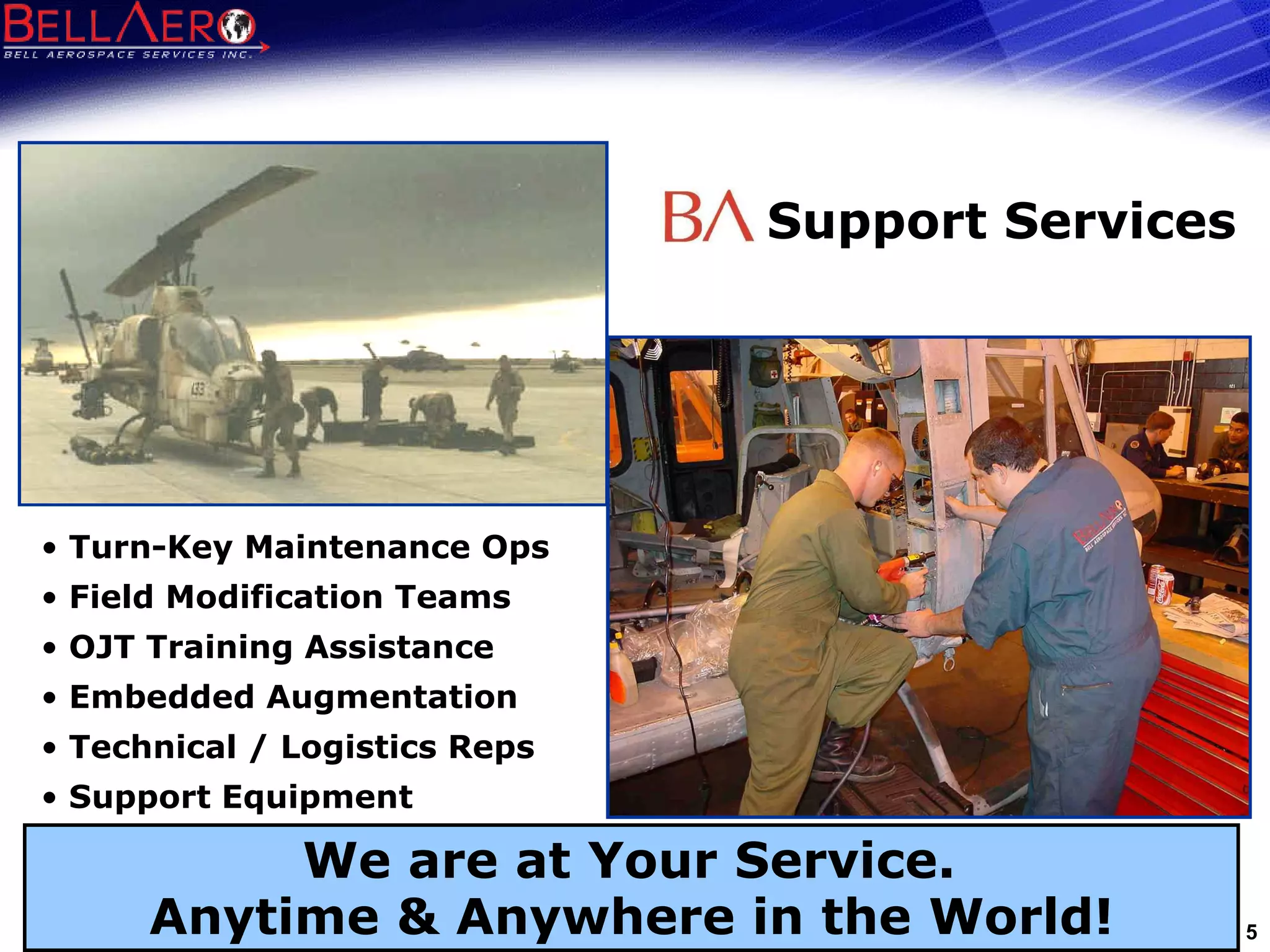 We are at Your Service.  Anytime & Anywhere in the World! Turn-Key Maintenance Ops  Field Modification Teams OJT Training Assistance Embedded Augmentation Technical / Logistics Reps Support Equipment Support Services 