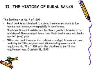 II. THE HISTORY OF RURAL BANKS
The Banking Act No. 7 of 1992
• Rural bank is established to extend financial services to l...
