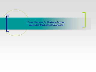 Case Histories for Barbara Armour
 Integrated Marketing Experience
 