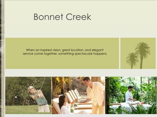 When an inspired vision, great location, and elegant service come together, something spectacular happens Bonnet Creek 
