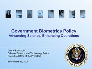 Government Biometrics Policy Advancing Science, Enhancing Operations Duane Blackburn Office of Science and Technology Policy Executive Office of the President September 23, 2008 