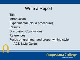 Write a Report Title Introduction Experimental (Not a procedure) Results Discussion/Conclusions References Focus on grammar and proper writing style -ACS Style Guide 