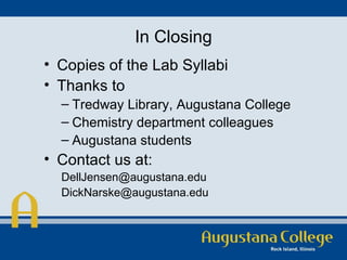 In Closing Copies of the Lab Syllabi Thanks to  Tredway Library, Augustana College Chemistry department colleagues Augustana students  Contact us at: [email_address] [email_address] 