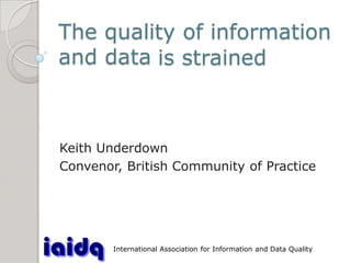 The quality of information
   and data is strained


International Association for Information and Data Quality
   Keith Underdown
   Convenor, British Community of Practice




               International Association for Information and Data Quality
 