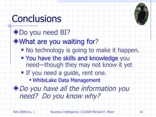 Conclusions Do you need BI? What are you waiting for ? No technology is going to make it happen. You have the skills and knowledge  you need—though they may not know it yet If you need a guide, rent one. WhiteLake  Data Management Do you have all the information you need?  Do you know why? 