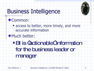 Business Intelligence Common:  access to better, more timely, and more accurate information Much better: BI is “actionable” information for the business leader or manager 