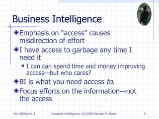 Business Intelligence Emphasis on “access” causes misdirection of effort I have access to garbage any time I need it I can can spend time and money improving access—but who cares? BI is what you need access  to .  Focus efforts on the information—not the access 