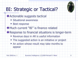 BI: Strategic or Tactical? Actionable suggests tactical Situational awareness Best response Much current “BI” is finance related Response to financial situations is longer-term Revenue days in AR is useful information The suggested action is an initiative or project An action whose result may take months to appear 