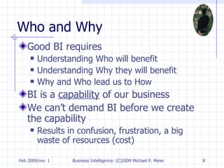 Who and Why Good BI requires Understanding Who will benefit Understanding Why they will benefit Why and Who lead us to How BI is a  capability  of our business We can’t demand BI before we create the capability Results in confusion, frustration, a big waste of resources (cost) 