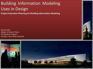 Building Information Modeling
Uses in Design
Project Execution Planning for Building Information Modeling




Nevena Zikic
Master of Science Thesis 
CIC Research Program
AE Dept | Penn State University




                                                               1
 