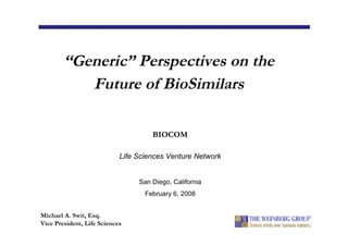 “Generic”Perspectives on the
           Future of BioSimilars

                                     BIOCOM

                            Life Sciences Venture Network


                                 San Diego, California
                                   February 6, 2008


Michael A. Swit, Esq.
Vice President, Life Sciences
 