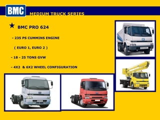 MEDIUM TRUCK SERIES BMC PRO 624 - 235 PS CUMMINS ENGINE  ( EURO 1, EURO 2 ) - 18 - 25 TONS GVW - 4X2  & 6X2 WHEEL CONFIGURATION 