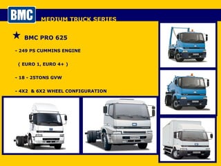 MEDIUM TRUCK SERIES BMC PRO 625 - 249 PS CUMMINS ENGINE  ( EURO 1, EURO 4+ ) - 18 - 25TONS GVW - 4X2  & 6X2 WHEEL CONFIGURATION 