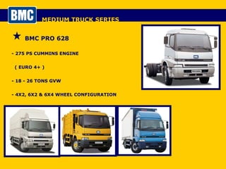 MEDIUM TRUCK SERIES BMC PRO 628 - 275 PS CUMMINS ENGINE  ( EURO 4+ ) - 18 - 26 TONS GVW - 4X2, 6X2 & 6X4 WHEEL CONFIGURATION 