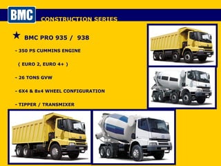 CONSTRUCTION SERIES BMC PRO 935 /  938 - 350 PS CUMMINS ENGINE  ( EURO 2, EURO 4+ ) - 26 TONS GVW - 6X4 & 8x4 WHEEL CONFIGURATION - TIPPER / TRANSMIXER 