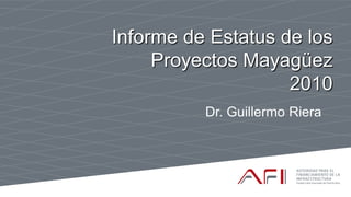Informe de Estatus de los
     Proyectos Mayagüez
                    2010
          Dr. Guillermo Riera
 