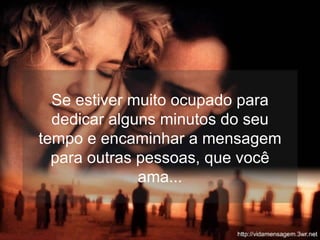 Se estiver muito ocupado para dedicar alguns minutos do seu tempo e encaminhar a mensagem para outras pessoas, que você ama... 