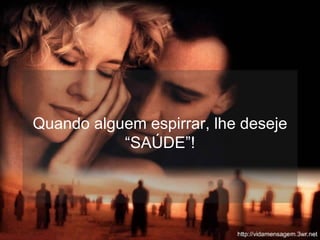 Quando alguem espirrar, lhe deseje “SAÚDE”! 