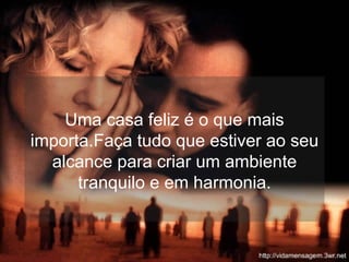 Uma casa feliz é o que mais importa.Faça tudo que estiver ao seu alcance para criar um ambiente tranquilo e em harmonia. 