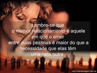 Lembre-se que  o melhor relacionamento é aquele em que o amor  entre duas pessoas é maior do que a necessidade que elas têm  uma pela outra.  