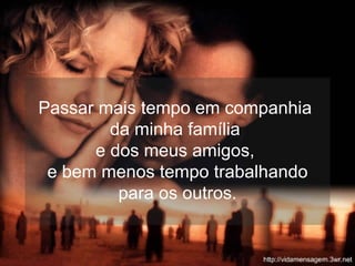 Passar mais tempo em companhia  da minha família  e dos meus amigos,  e bem menos tempo trabalhando para os outros. 