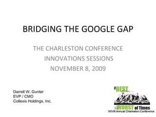 BRIDGING THE GOOGLE GAP THE CHARLESTON CONFERENCE INNOVATIONS SESSIONS NOVEMBER 8, 2009 Darrell W. Gunter EVP / CMO  Collexis Holdings, Inc. 