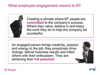 What employee engagement means to BT Creating a climate where BT people are  committed  to the company’s success.  Where t...
