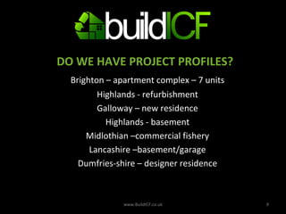 DO WE HAVE PROJECT PROFILES? Brighton – apartment complex – 7 units Highlands - refurbishment Galloway – new residence Highlands - basement Midlothian –commercial fishery Lancashire –basement/garage Dumfries-shire – designer residence www.BuildICF.co.uk 