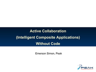 Active Collaboration (Intelligent Composite Applications) Without Code Emerson Simon, Peak 