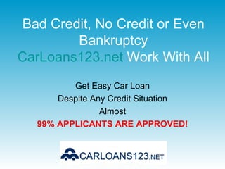 Bad Credit, No Credit or Even Bankruptcy CarLoans123.net  Work With All Get Easy Car Loan Despite Any Credit Situation Almost 99% APPLICANTS ARE APPROVED! 