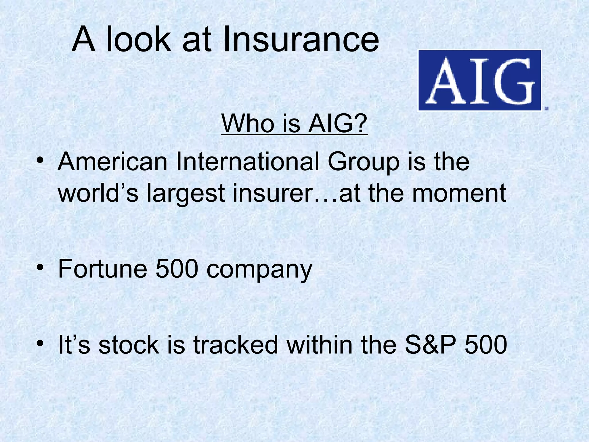 A look at Insurance Who is AIG? American International Group is the world’s largest insurer…at the moment Fortune 500 company It’s stock is tracked within the S&P 500 