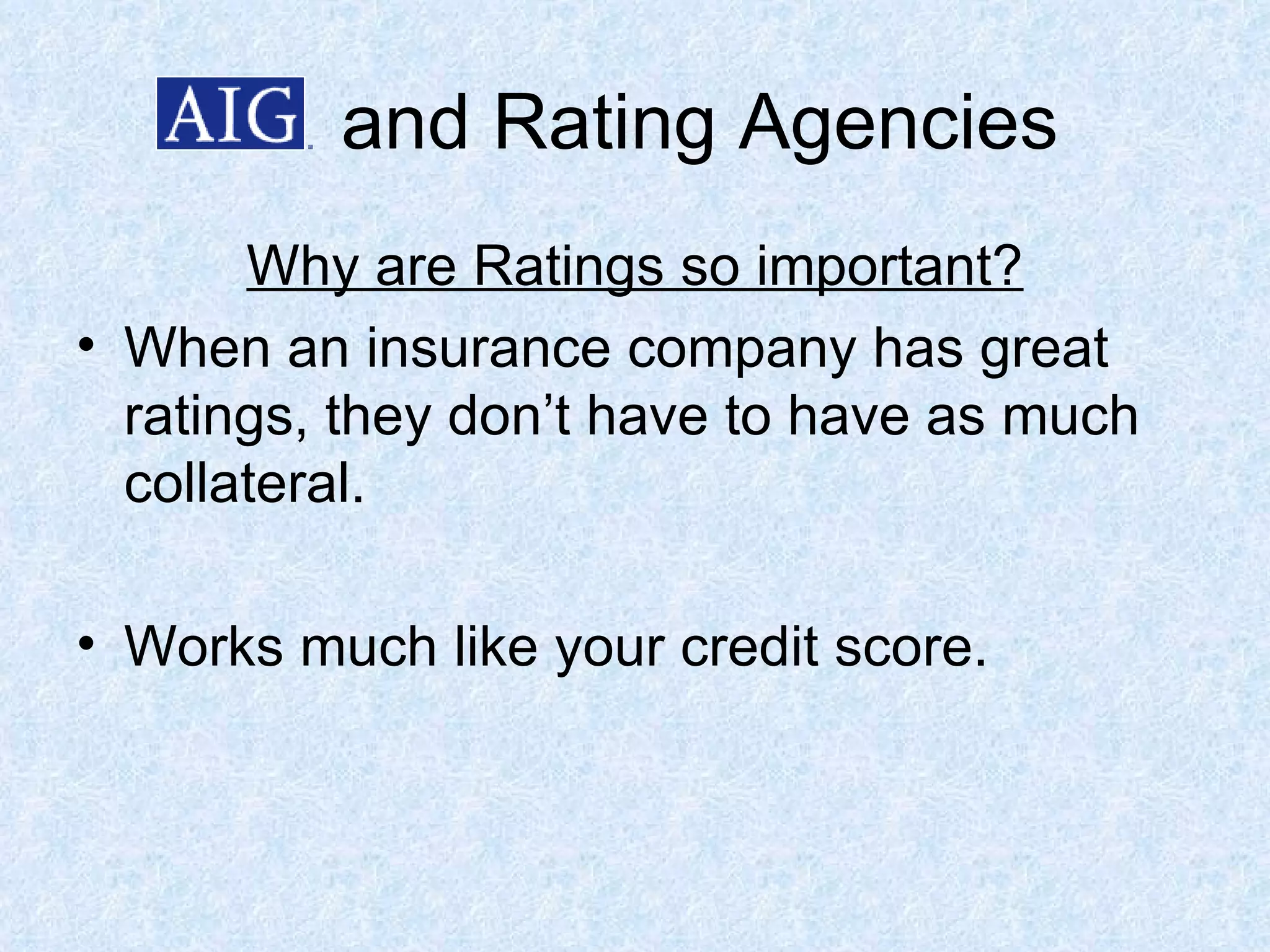 and Rating Agencies Why are Ratings so important? When an insurance company has great ratings, they don’t have to have as much collateral. Works much like your credit score. 