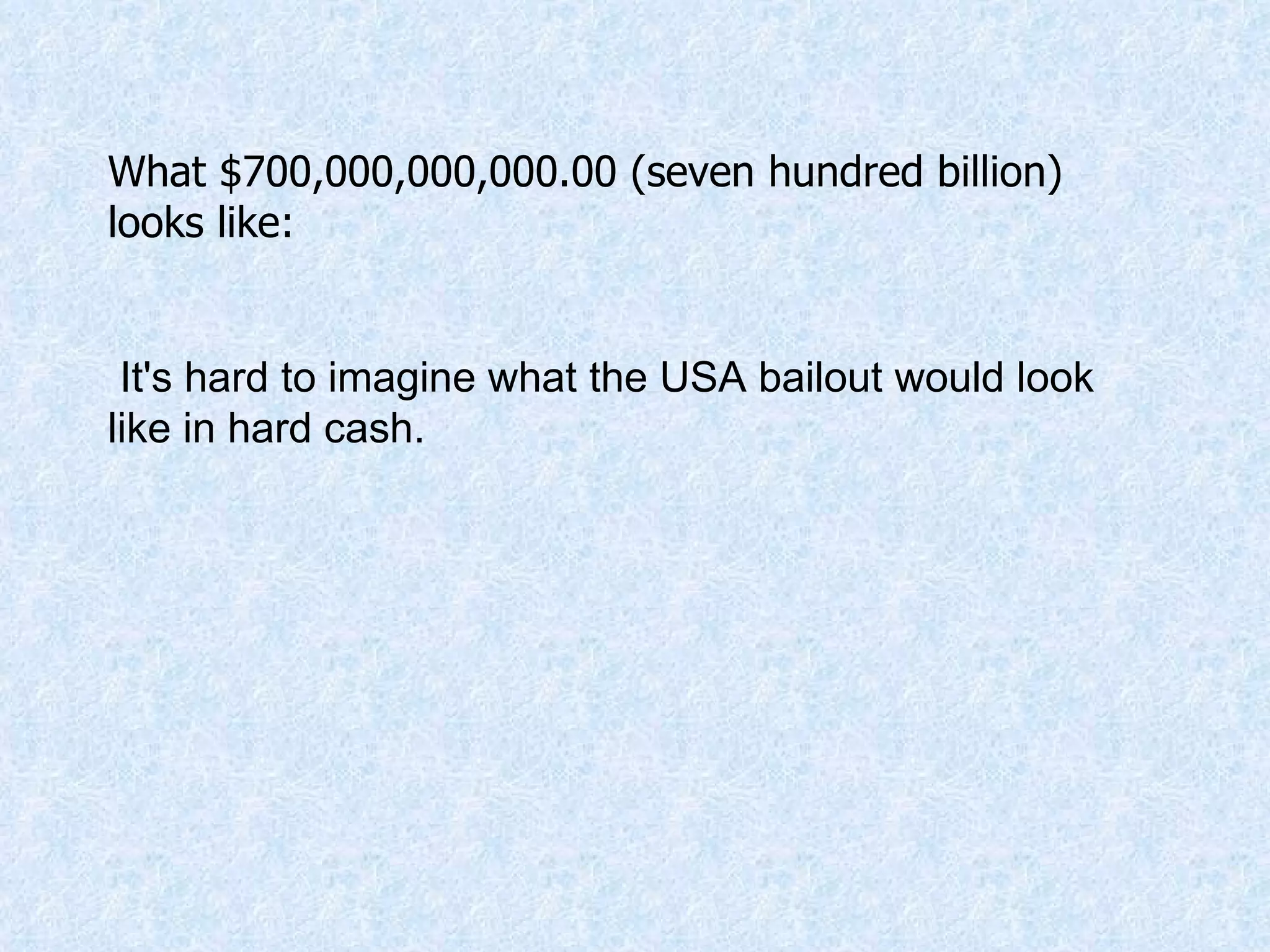 What $700,000,000,000.00 (seven hundred billion) looks like: It's hard to imagine what the USA bailout would look like in hard cash.  