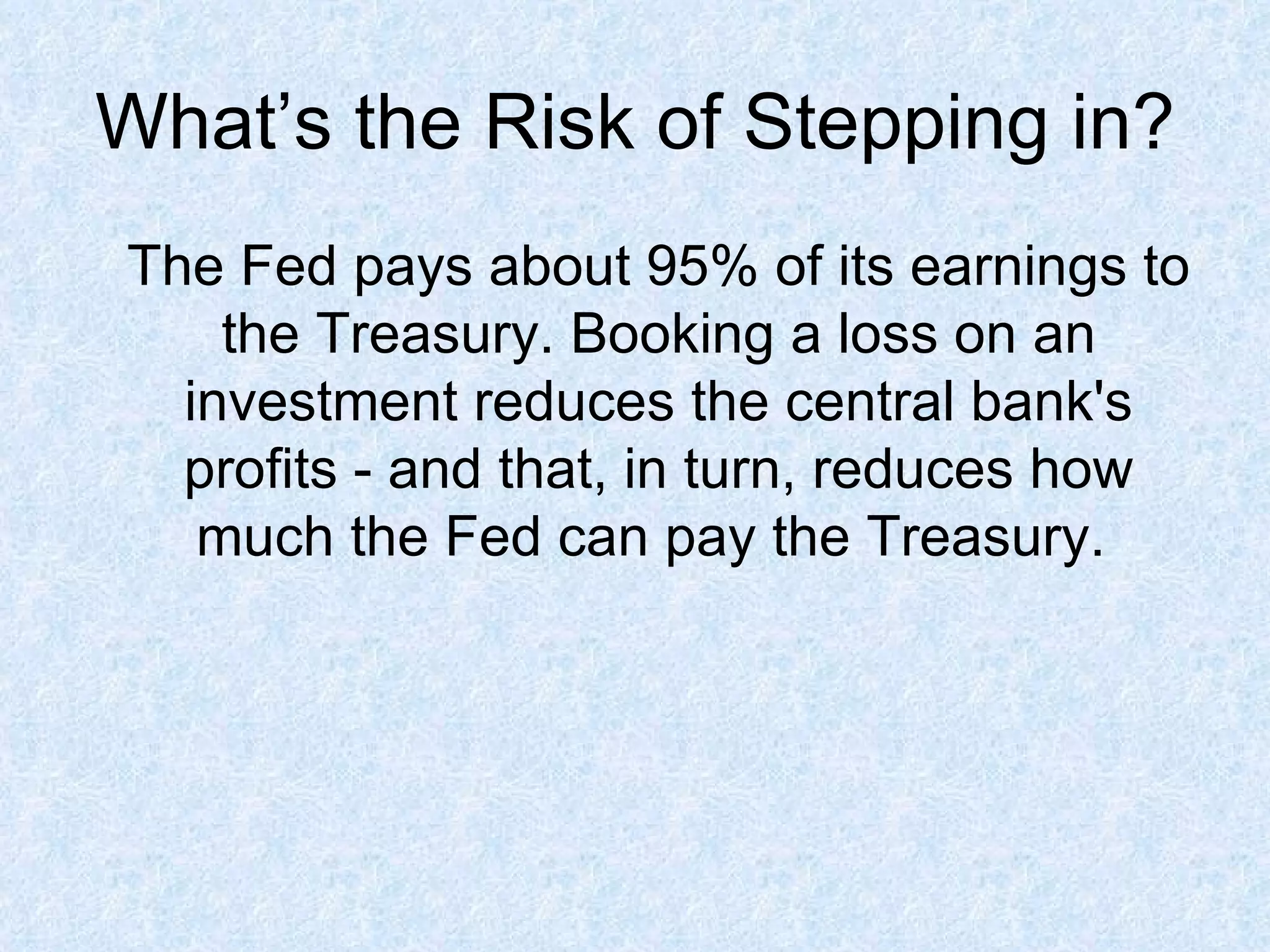 What’s the Risk of Stepping in? The Fed pays about 95% of its earnings to the Treasury. Booking a loss on an investment reduces the central bank's profits - and that, in turn, reduces how much the Fed can pay the Treasury.  