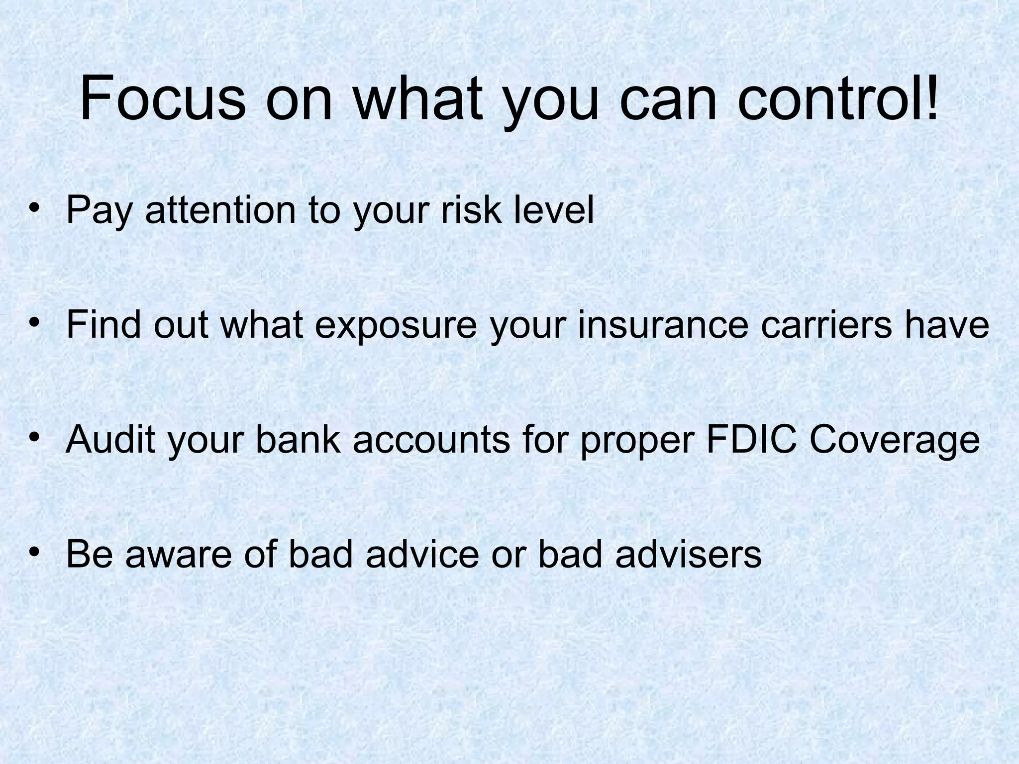 Focus on what you can control! Pay attention to your risk level Find out what exposure your insurance carriers have Audit your bank accounts for proper FDIC Coverage Be aware of bad advice or bad advisers 
