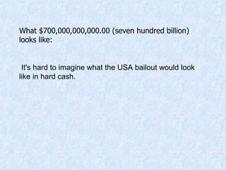 What $700,000,000,000.00 (seven hundred billion) looks like: It's hard to imagine what the USA bailout would look like in hard cash.  