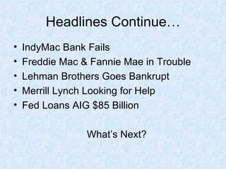 Headlines Continue… IndyMac Bank Fails Freddie Mac & Fannie Mae in Trouble Lehman Brothers Goes Bankrupt Merrill Lynch Looking for Help Fed Loans AIG $85 Billion What’s Next? 