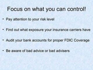 Focus on what you can control! Pay attention to your risk level Find out what exposure your insurance carriers have Audit your bank accounts for proper FDIC Coverage Be aware of bad advice or bad advisers 