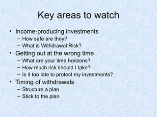 Key areas to watch Income-producing investments How safe are they? What is Withdrawal Risk? Getting out at the wrong time What are your time horizons? How much risk should I take? Is it too late to protect my investments? Timing of withdrawals Structure a plan Stick to the plan 