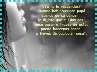 "¿Ya no lo recuerdas?  Cuando hablabas con papá acerca de su cáncer,  le dijiste que si Dios nos  hace pasar a través de esto, puede hacernos pasar  a través de cualquier cosa". 
